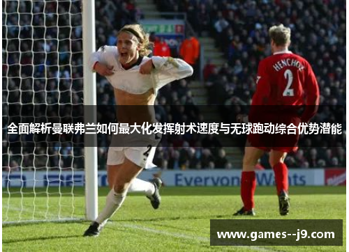 全面解析曼联弗兰如何最大化发挥射术速度与无球跑动综合优势潜能