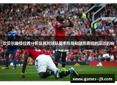 坎贝尔最佳位置分析及其对球队战术布局和球员表现的深远影响
