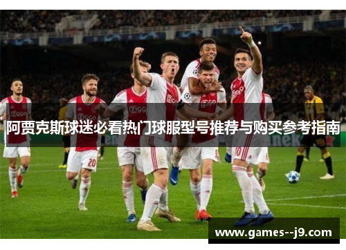 阿贾克斯球迷必看热门球服型号推荐与购买参考指南