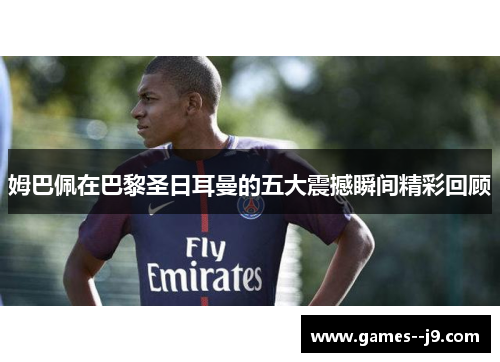 姆巴佩在巴黎圣日耳曼的五大震撼瞬间精彩回顾