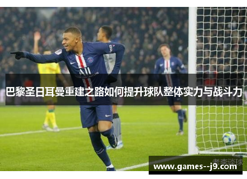 巴黎圣日耳曼重建之路如何提升球队整体实力与战斗力