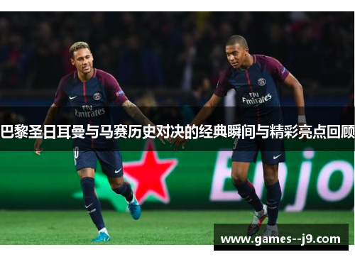 巴黎圣日耳曼与马赛历史对决的经典瞬间与精彩亮点回顾