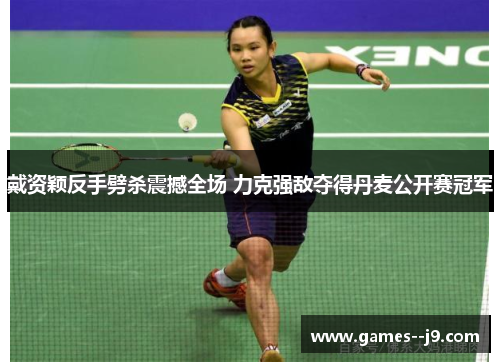 戴资颖反手劈杀震撼全场 力克强敌夺得丹麦公开赛冠军
