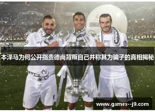 本泽马为何公开指责德尚背叛自己并称其为骗子的真相揭秘