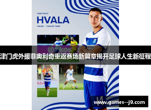 津门虎外援菲奥利奇重返赛场新篇章揭开足球人生新征程