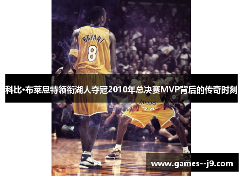 科比·布莱恩特领衔湖人夺冠2010年总决赛MVP背后的传奇时刻