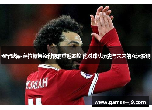 穆罕默德·萨拉赫带领利物浦重返巅峰 他对球队历史与未来的深远影响