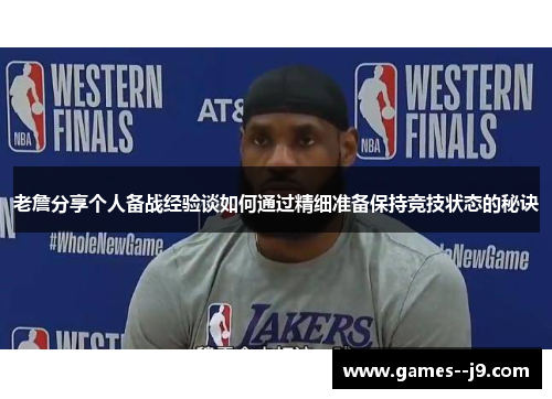 老詹分享个人备战经验谈如何通过精细准备保持竞技状态的秘诀