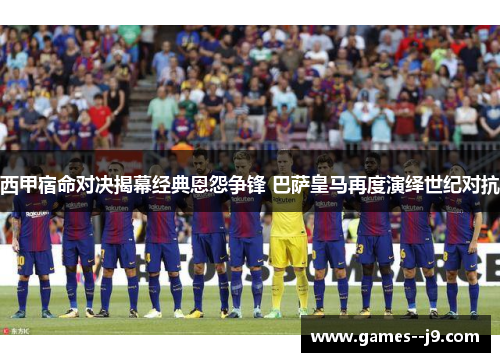 西甲宿命对决揭幕经典恩怨争锋 巴萨皇马再度演绎世纪对抗
