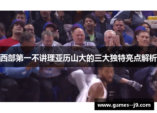 西部第一不讲理亚历山大的三大独特亮点解析