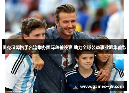 贝克汉姆携手名流举办国际慈善晚宴 助力全球公益事业筹集善款