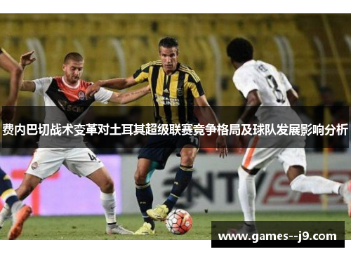 费内巴切战术变革对土耳其超级联赛竞争格局及球队发展影响分析