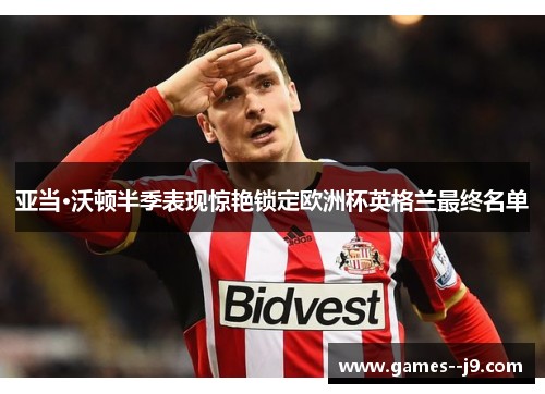亚当·沃顿半季表现惊艳锁定欧洲杯英格兰最终名单