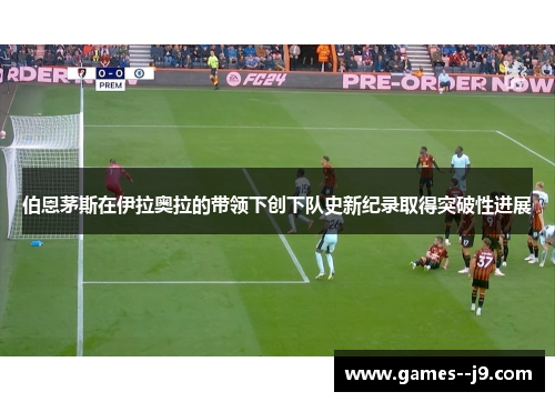 伯恩茅斯在伊拉奥拉的带领下创下队史新纪录取得突破性进展