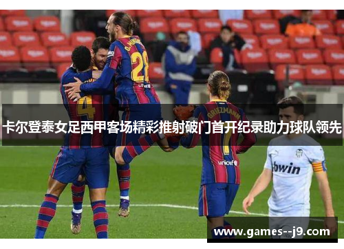 卡尔登泰女足西甲客场精彩推射破门首开纪录助力球队领先
