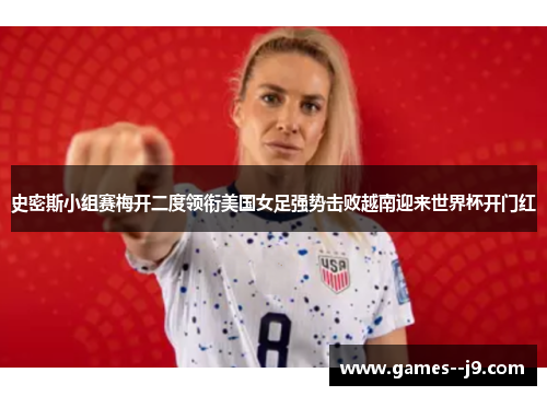 史密斯小组赛梅开二度领衔美国女足强势击败越南迎来世界杯开门红