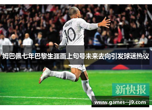 姆巴佩七年巴黎生涯画上句号未来去向引发球迷热议