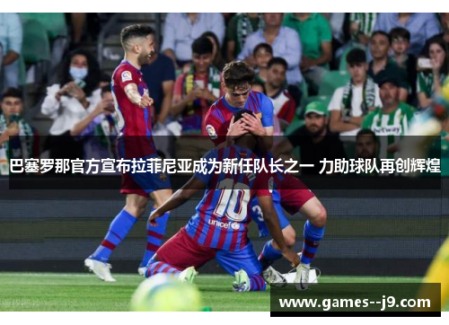 巴塞罗那官方宣布拉菲尼亚成为新任队长之一 力助球队再创辉煌