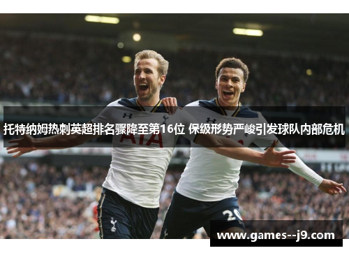 托特纳姆热刺英超排名骤降至第16位 保级形势严峻引发球队内部危机