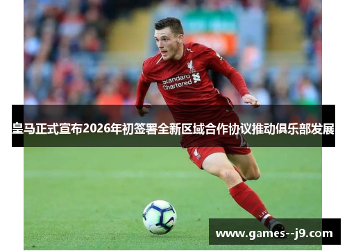 皇马正式宣布2026年初签署全新区域合作协议推动俱乐部发展