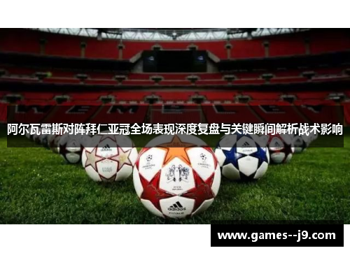 阿尔瓦雷斯对阵拜仁亚冠全场表现深度复盘与关键瞬间解析战术影响