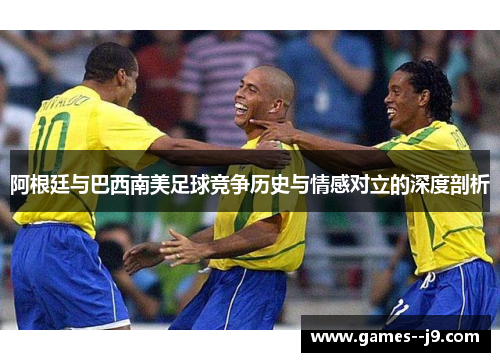阿根廷与巴西南美足球竞争历史与情感对立的深度剖析