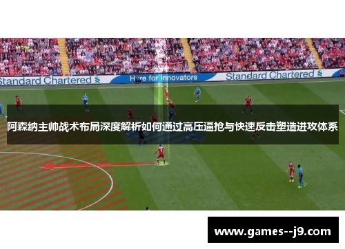 阿森纳主帅战术布局深度解析如何通过高压逼抢与快速反击塑造进攻体系