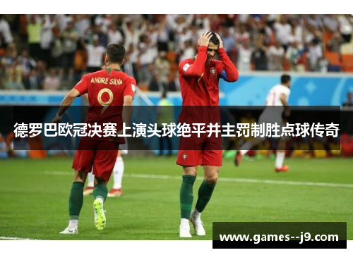 德罗巴欧冠决赛上演头球绝平并主罚制胜点球传奇