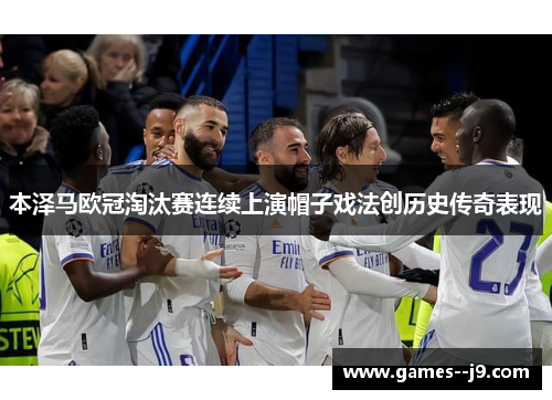 本泽马欧冠淘汰赛连续上演帽子戏法创历史传奇表现