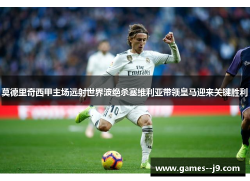 莫德里奇西甲主场远射世界波绝杀塞维利亚带领皇马迎来关键胜利