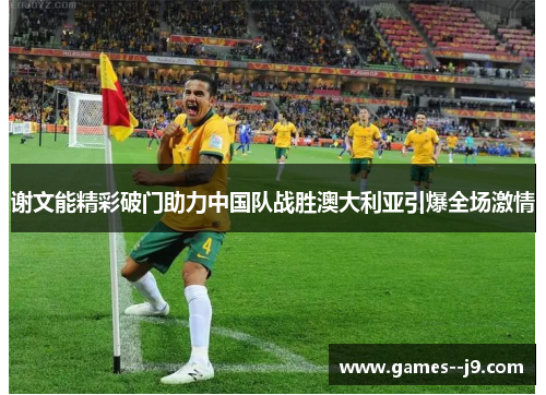 谢文能精彩破门助力中国队战胜澳大利亚引爆全场激情