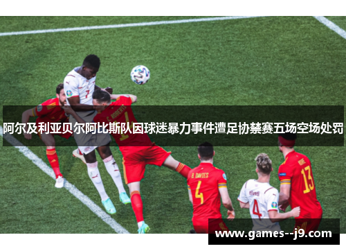 阿尔及利亚贝尔阿比斯队因球迷暴力事件遭足协禁赛五场空场处罚